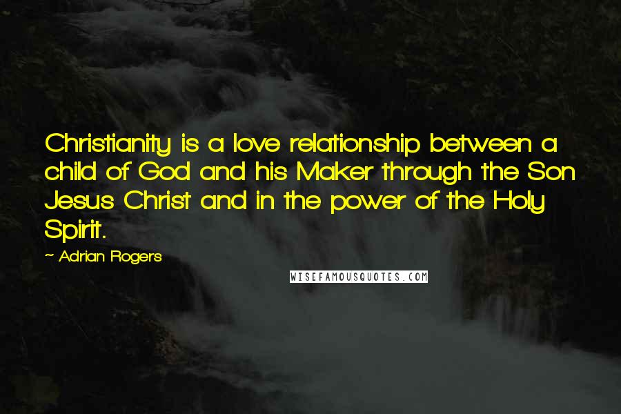 Adrian Rogers Quotes: Christianity is a love relationship between a child of God and his Maker through the Son Jesus Christ and in the power of the Holy Spirit.