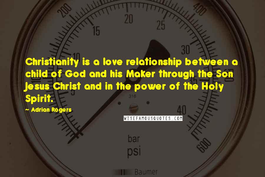 Adrian Rogers Quotes: Christianity is a love relationship between a child of God and his Maker through the Son Jesus Christ and in the power of the Holy Spirit.