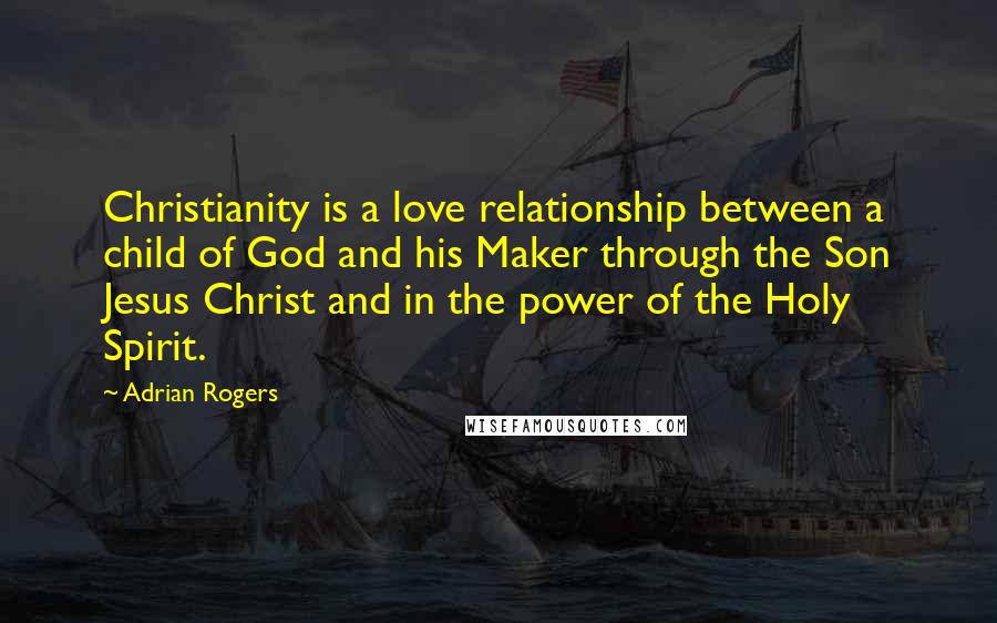 Adrian Rogers Quotes: Christianity is a love relationship between a child of God and his Maker through the Son Jesus Christ and in the power of the Holy Spirit.