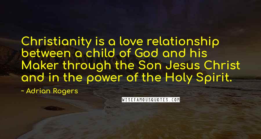 Adrian Rogers Quotes: Christianity is a love relationship between a child of God and his Maker through the Son Jesus Christ and in the power of the Holy Spirit.