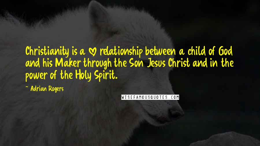 Adrian Rogers Quotes: Christianity is a love relationship between a child of God and his Maker through the Son Jesus Christ and in the power of the Holy Spirit.