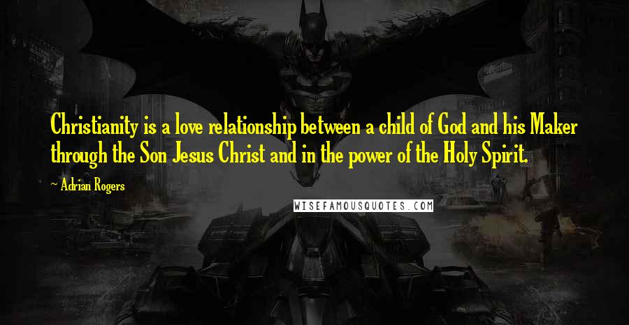 Adrian Rogers Quotes: Christianity is a love relationship between a child of God and his Maker through the Son Jesus Christ and in the power of the Holy Spirit.