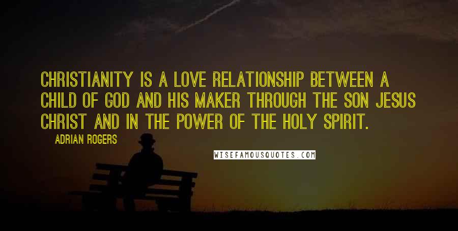 Adrian Rogers Quotes: Christianity is a love relationship between a child of God and his Maker through the Son Jesus Christ and in the power of the Holy Spirit.