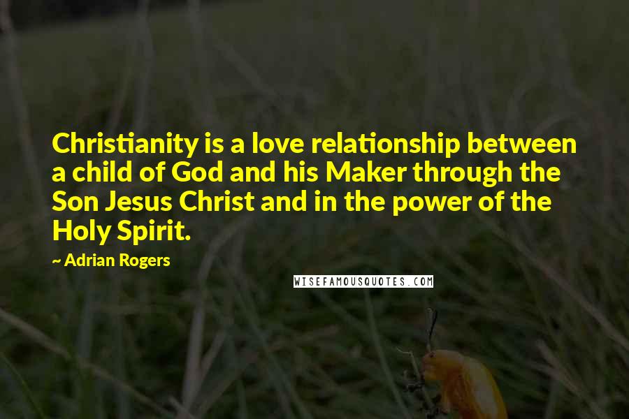 Adrian Rogers Quotes: Christianity is a love relationship between a child of God and his Maker through the Son Jesus Christ and in the power of the Holy Spirit.