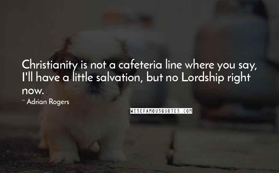 Adrian Rogers Quotes: Christianity is not a cafeteria line where you say, I'll have a little salvation, but no Lordship right now.