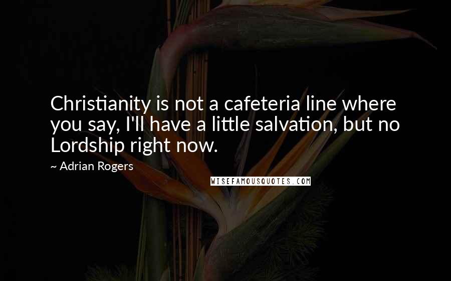 Adrian Rogers Quotes: Christianity is not a cafeteria line where you say, I'll have a little salvation, but no Lordship right now.
