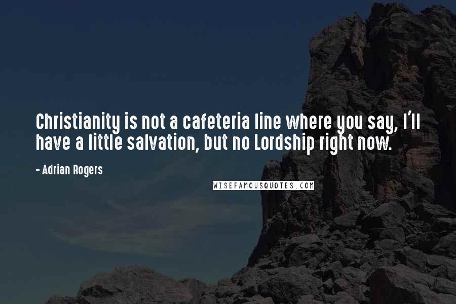 Adrian Rogers Quotes: Christianity is not a cafeteria line where you say, I'll have a little salvation, but no Lordship right now.