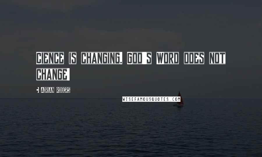 Adrian Rogers Quotes: Cience is changing. God's Word does not change!