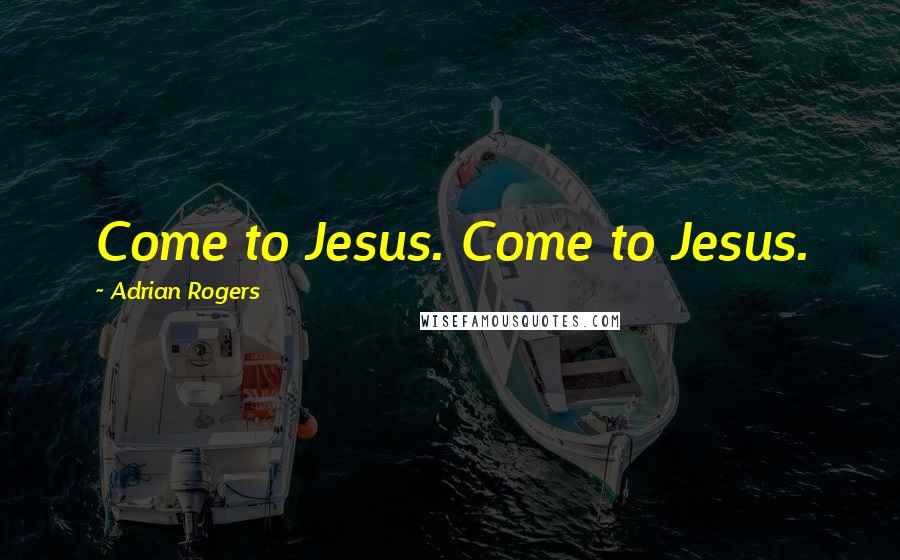 Adrian Rogers Quotes: Come to Jesus. Come to Jesus.