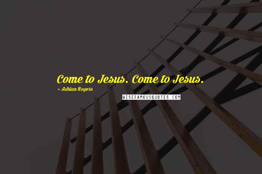 Adrian Rogers Quotes: Come to Jesus. Come to Jesus.