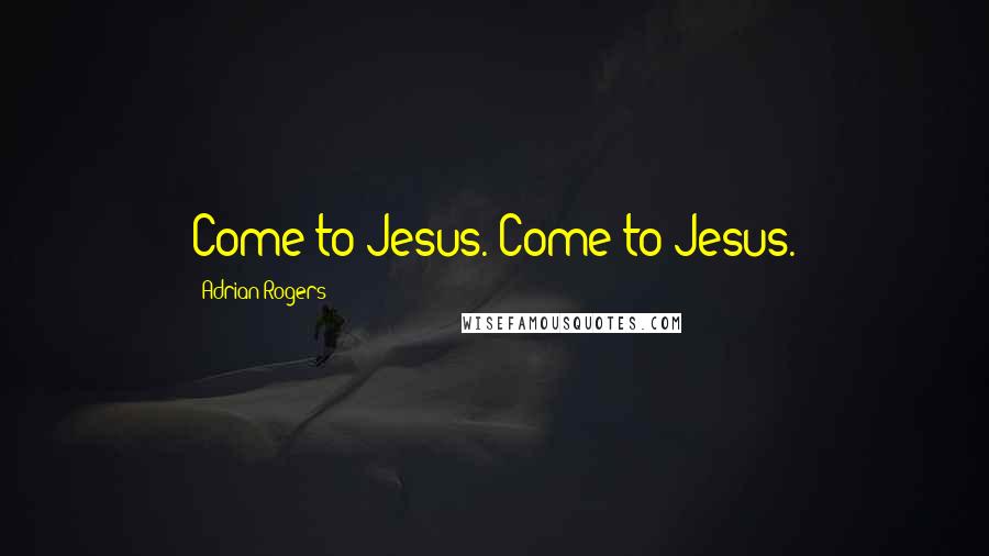 Adrian Rogers Quotes: Come to Jesus. Come to Jesus.