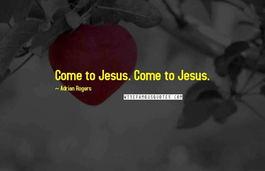 Adrian Rogers Quotes: Come to Jesus. Come to Jesus.