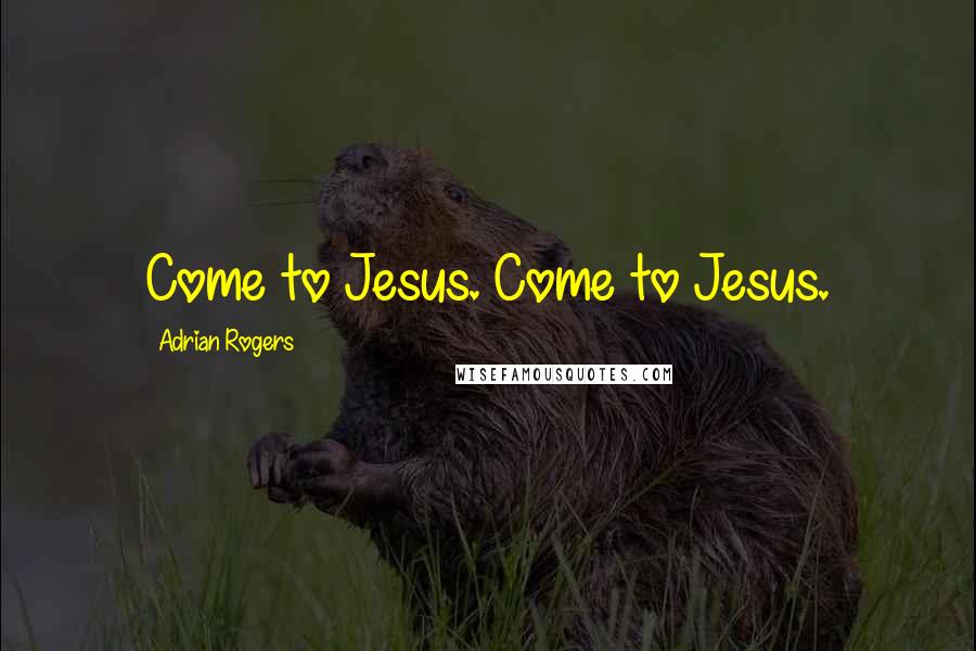 Adrian Rogers Quotes: Come to Jesus. Come to Jesus.