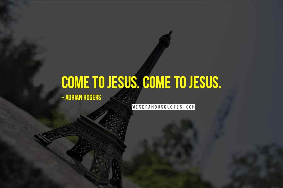 Adrian Rogers Quotes: Come to Jesus. Come to Jesus.