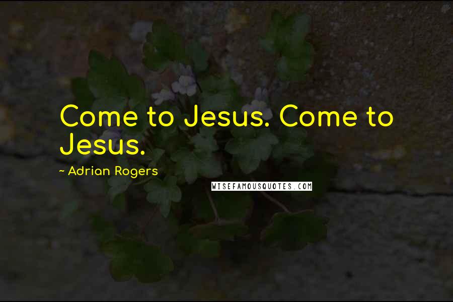 Adrian Rogers Quotes: Come to Jesus. Come to Jesus.