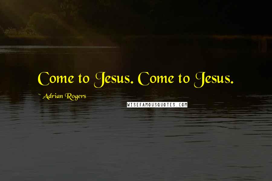 Adrian Rogers Quotes: Come to Jesus. Come to Jesus.