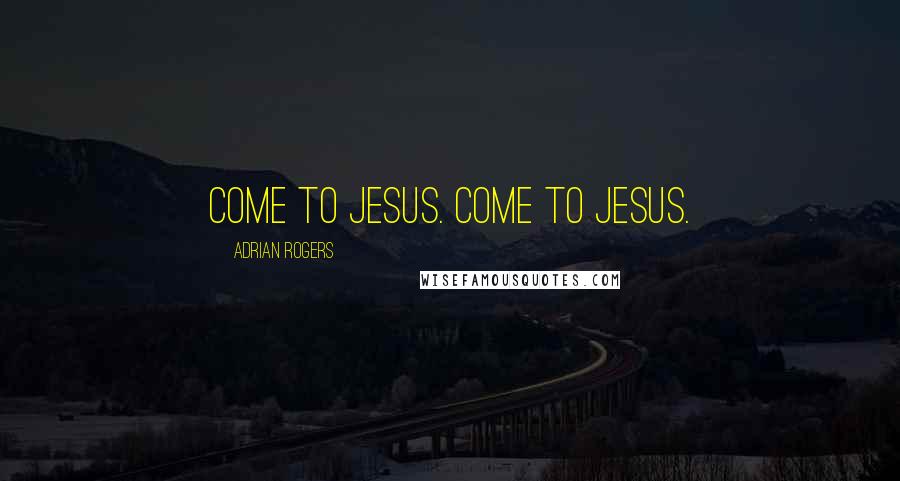 Adrian Rogers Quotes: Come to Jesus. Come to Jesus.