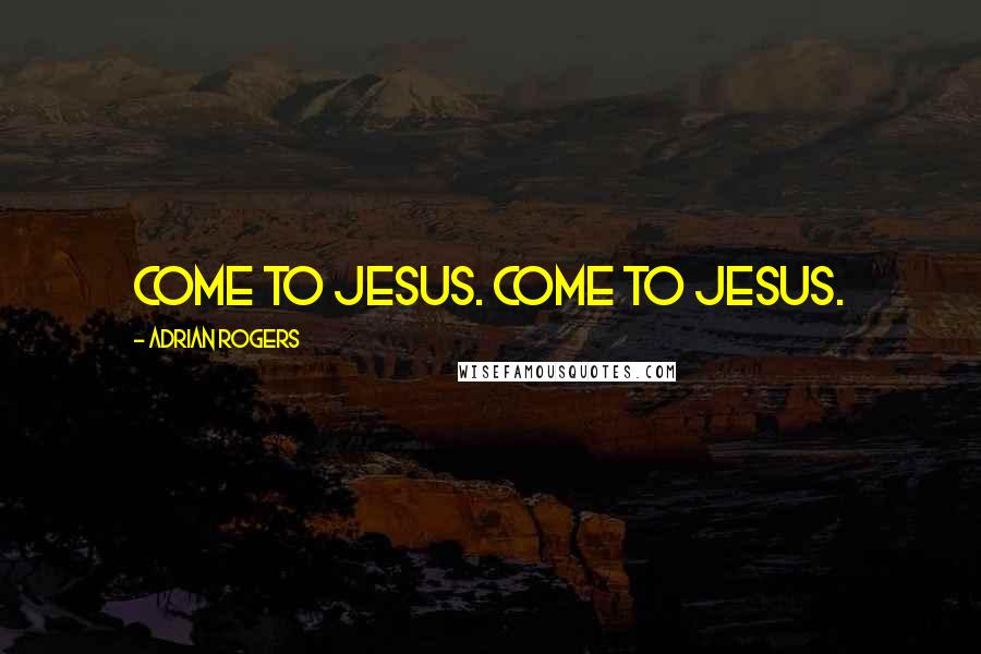 Adrian Rogers Quotes: Come to Jesus. Come to Jesus.