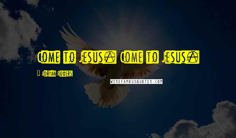 Adrian Rogers Quotes: Come to Jesus. Come to Jesus.