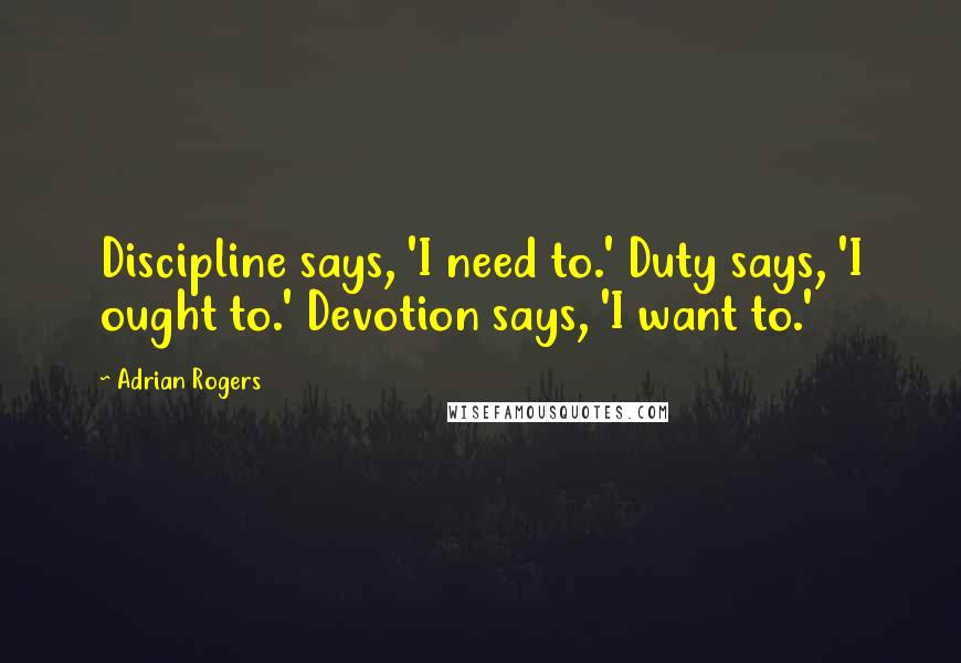 Adrian Rogers Quotes: Discipline says, 'I need to.' Duty says, 'I ought to.' Devotion says, 'I want to.'