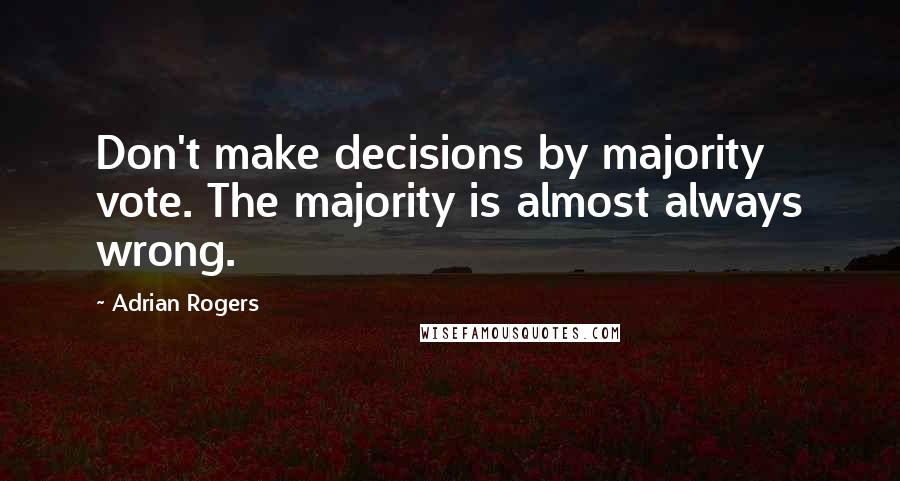 Adrian Rogers Quotes: Don't make decisions by majority vote. The majority is almost always wrong.