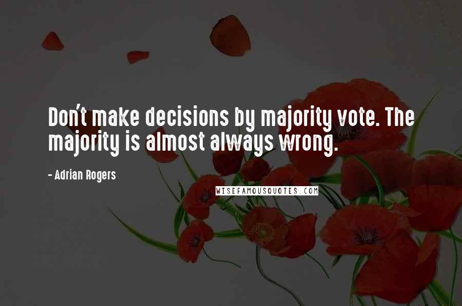Adrian Rogers Quotes: Don't make decisions by majority vote. The majority is almost always wrong.