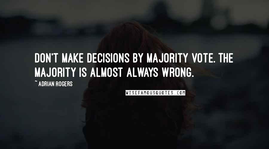 Adrian Rogers Quotes: Don't make decisions by majority vote. The majority is almost always wrong.