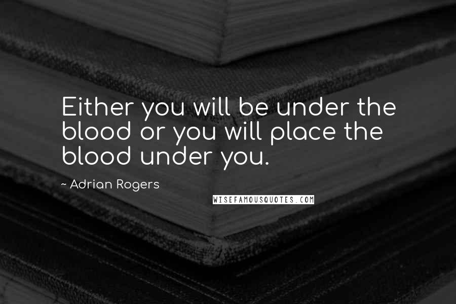 Adrian Rogers Quotes: Either you will be under the blood or you will place the blood under you.