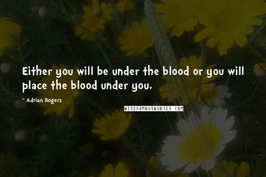 Adrian Rogers Quotes: Either you will be under the blood or you will place the blood under you.