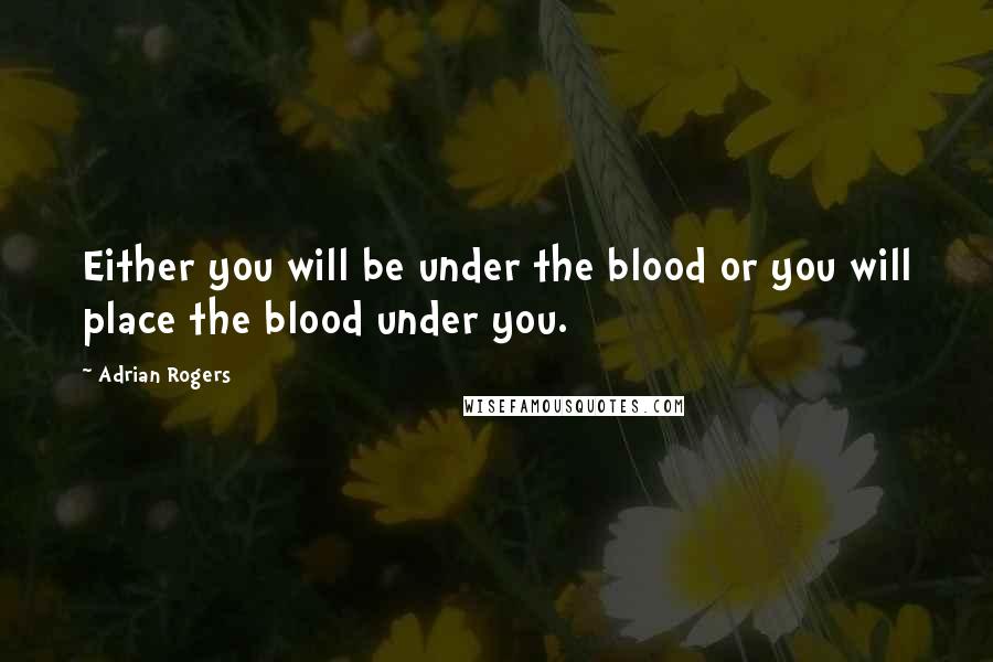 Adrian Rogers Quotes: Either you will be under the blood or you will place the blood under you.