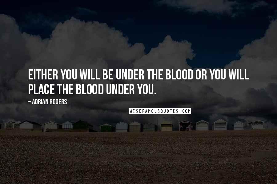 Adrian Rogers Quotes: Either you will be under the blood or you will place the blood under you.