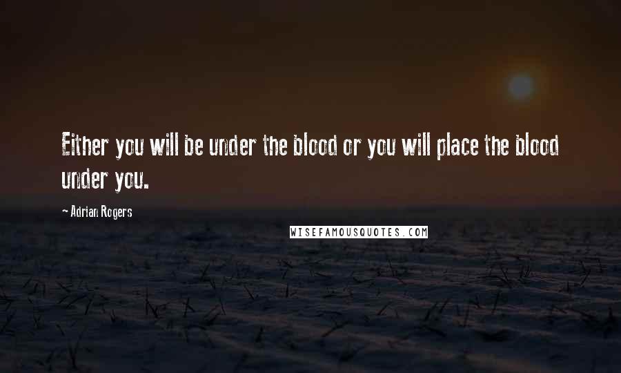 Adrian Rogers Quotes: Either you will be under the blood or you will place the blood under you.