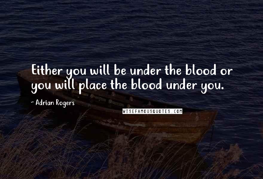 Adrian Rogers Quotes: Either you will be under the blood or you will place the blood under you.