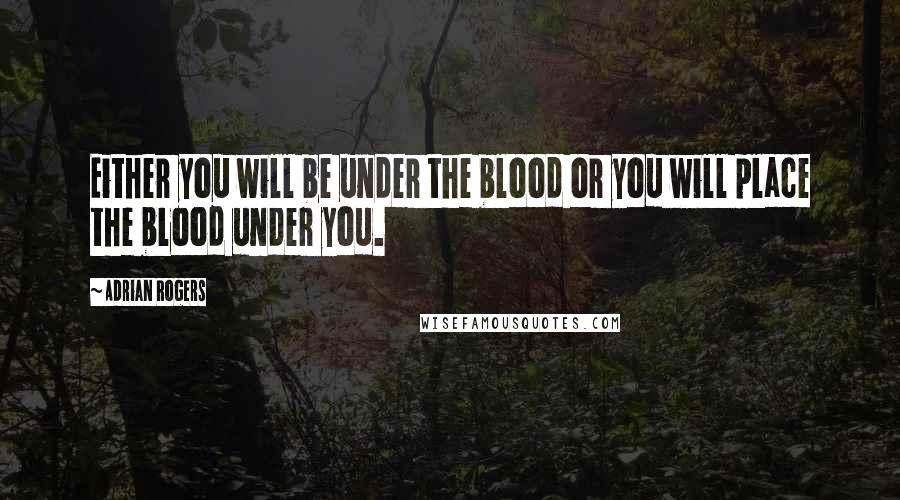 Adrian Rogers Quotes: Either you will be under the blood or you will place the blood under you.