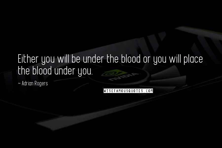 Adrian Rogers Quotes: Either you will be under the blood or you will place the blood under you.