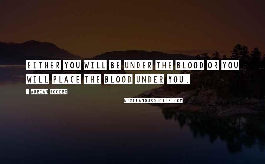 Adrian Rogers Quotes: Either you will be under the blood or you will place the blood under you.