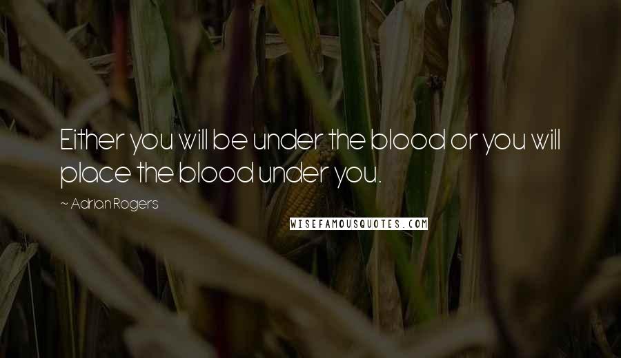 Adrian Rogers Quotes: Either you will be under the blood or you will place the blood under you.