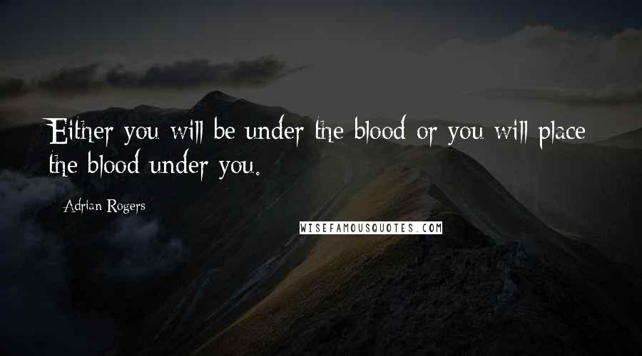 Adrian Rogers Quotes: Either you will be under the blood or you will place the blood under you.