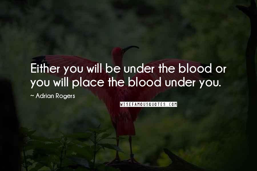 Adrian Rogers Quotes: Either you will be under the blood or you will place the blood under you.