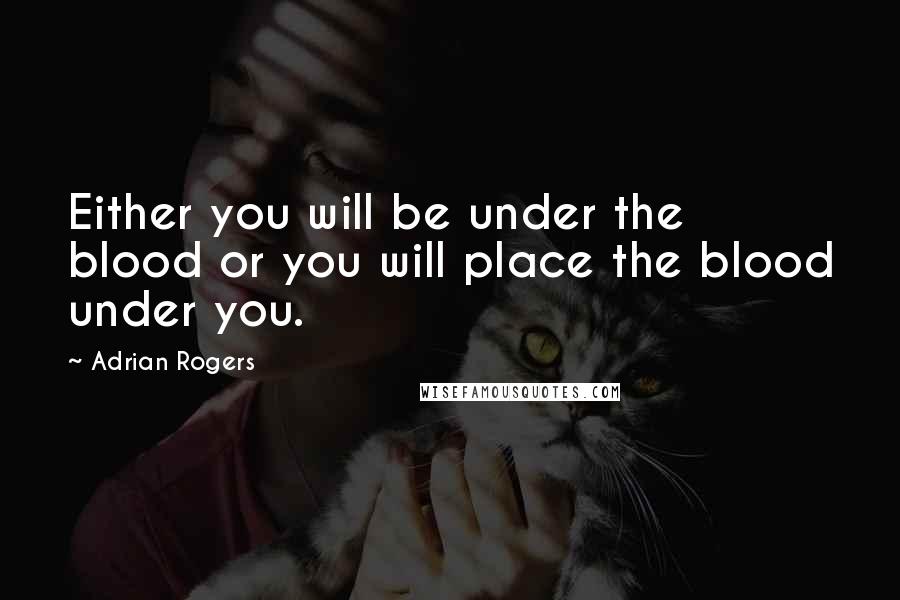 Adrian Rogers Quotes: Either you will be under the blood or you will place the blood under you.