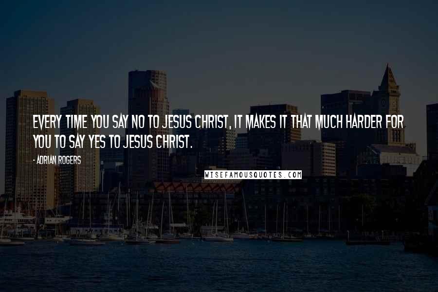 Adrian Rogers Quotes: Every time you say no to Jesus Christ, it makes it that much harder for you to say yes to Jesus Christ.