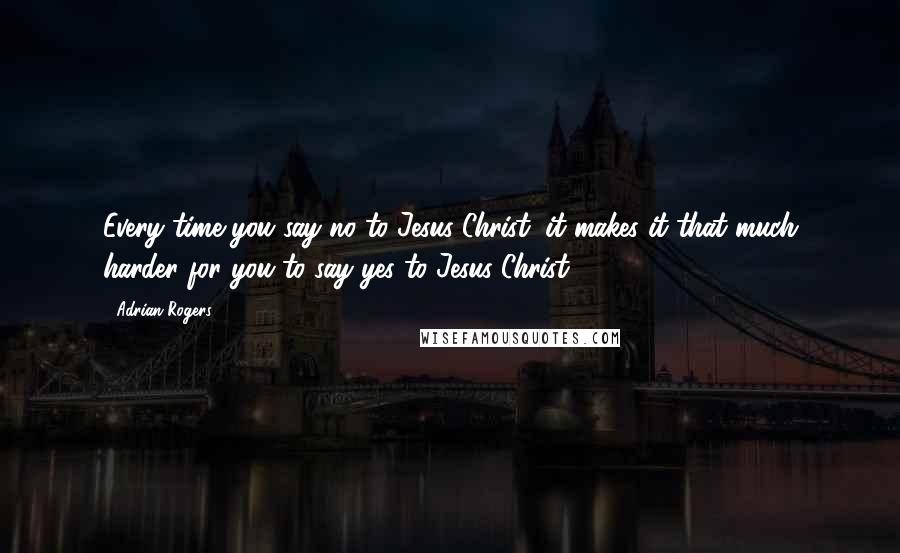 Adrian Rogers Quotes: Every time you say no to Jesus Christ, it makes it that much harder for you to say yes to Jesus Christ.