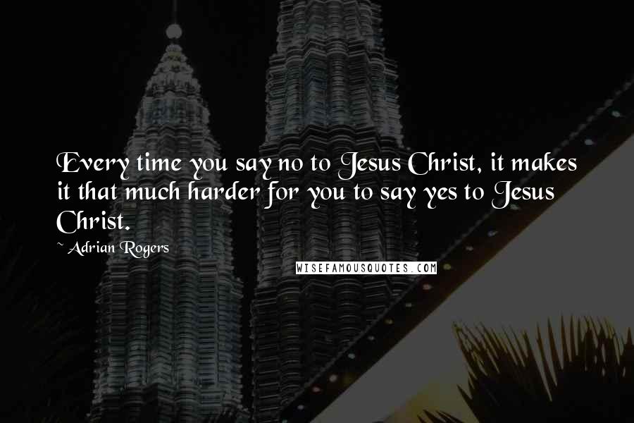 Adrian Rogers Quotes: Every time you say no to Jesus Christ, it makes it that much harder for you to say yes to Jesus Christ.