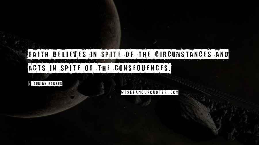 Adrian Rogers Quotes: Faith believes in spite of the circumstances and acts in spite of the consequences.