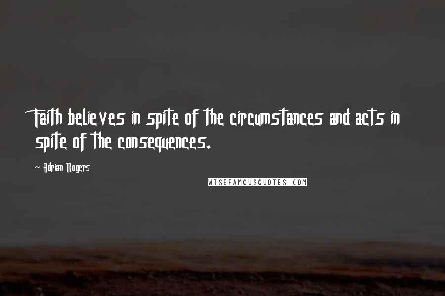 Adrian Rogers Quotes: Faith believes in spite of the circumstances and acts in spite of the consequences.