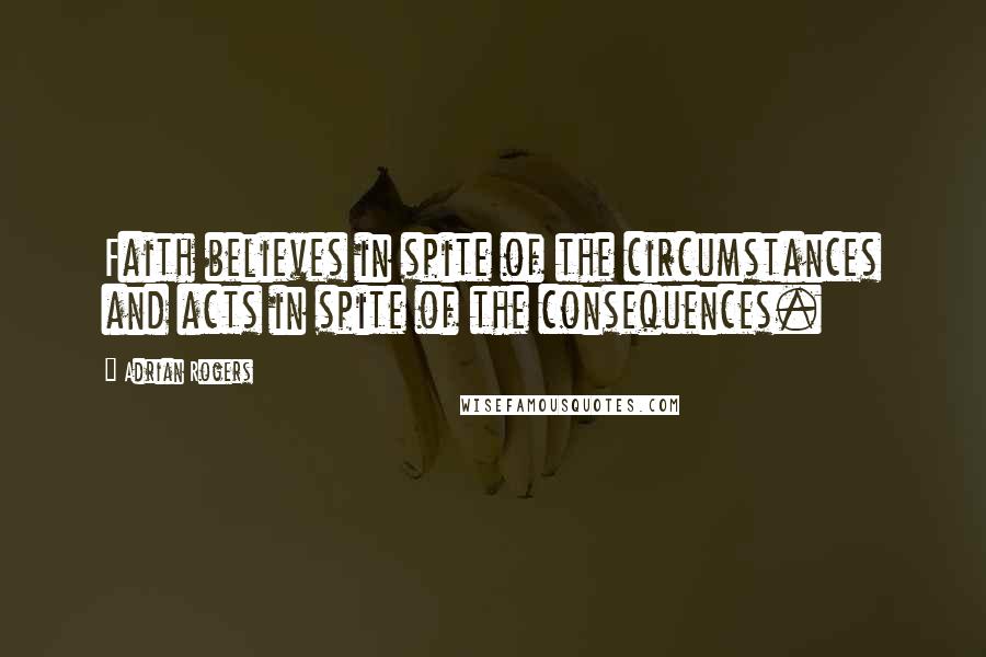 Adrian Rogers Quotes: Faith believes in spite of the circumstances and acts in spite of the consequences.