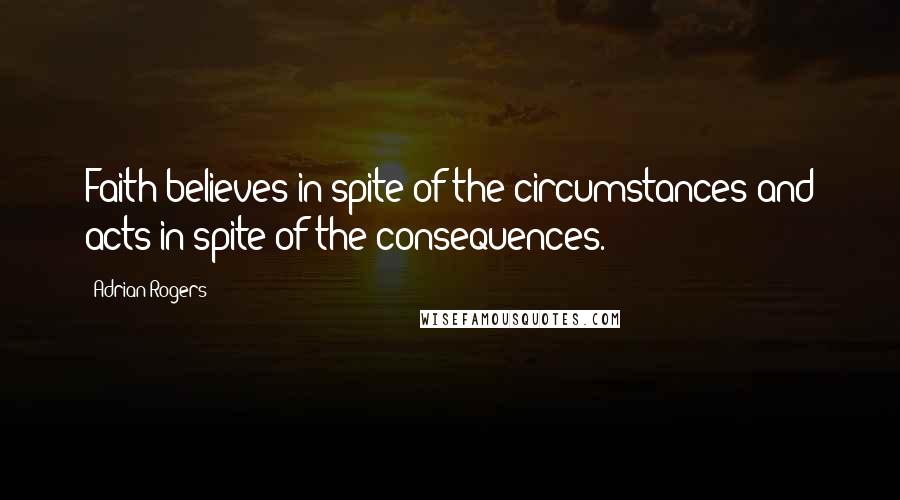 Adrian Rogers Quotes: Faith believes in spite of the circumstances and acts in spite of the consequences.