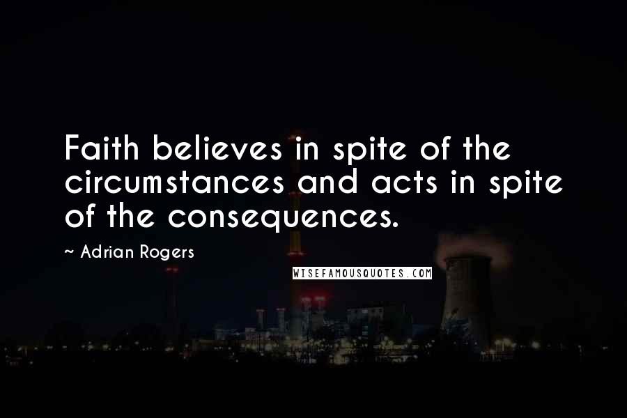 Adrian Rogers Quotes: Faith believes in spite of the circumstances and acts in spite of the consequences.