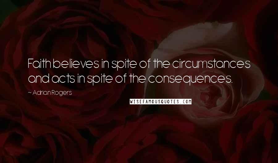 Adrian Rogers Quotes: Faith believes in spite of the circumstances and acts in spite of the consequences.