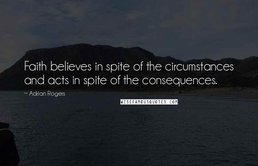 Adrian Rogers Quotes: Faith believes in spite of the circumstances and acts in spite of the consequences.